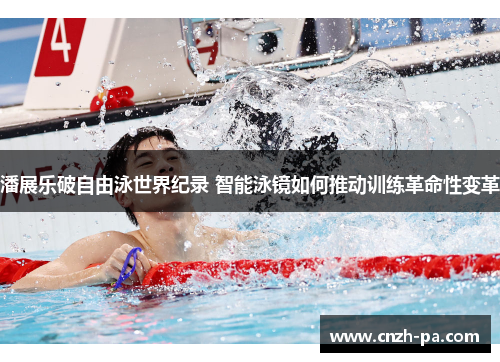 潘展乐破自由泳世界纪录 智能泳镜如何推动训练革命性变革