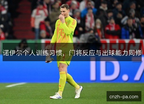 诺伊尔个人训练习惯，门将反应与出球能力同修